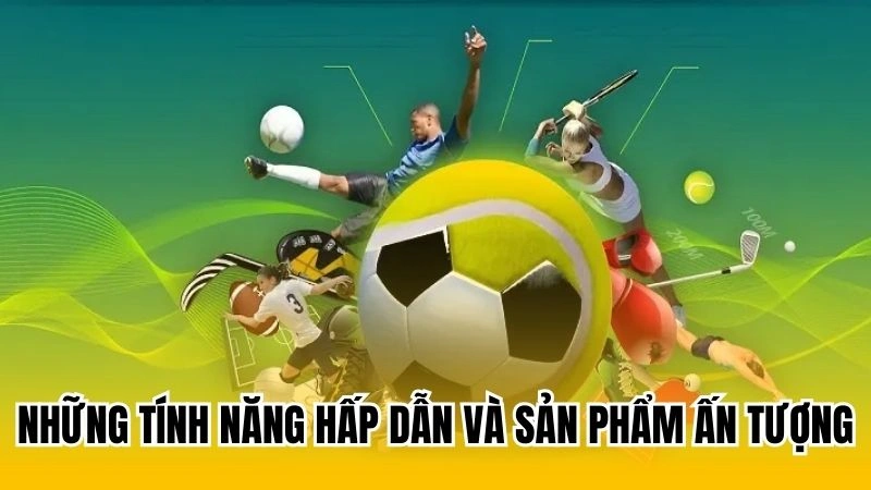 Những tính năng hấp dẫn và sản phẩm ấn tượng