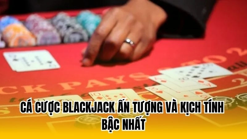 Cá cược BlackJack ấn tượng và kịch tính bậc nhất